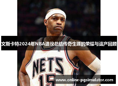文斯卡特2024年NBA退役总结传奇生涯的荣耀与遗产回顾