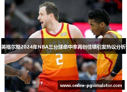 英格尔斯2024年NBA三分球命中率再创佳绩引发热议分析