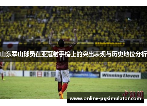 山东泰山球员在亚冠射手榜上的突出表现与历史地位分析