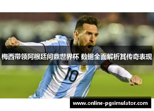 梅西带领阿根廷问鼎世界杯 数据全面解析其传奇表现