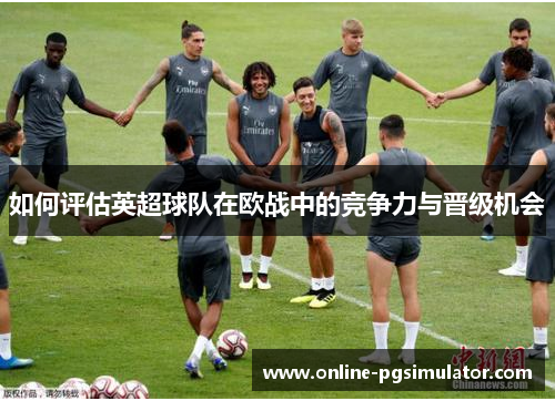 如何评估英超球队在欧战中的竞争力与晋级机会