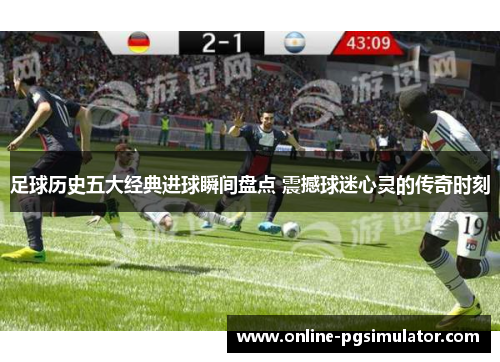 足球历史五大经典进球瞬间盘点 震撼球迷心灵的传奇时刻