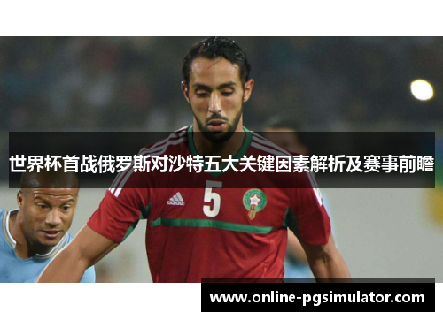 世界杯首战俄罗斯对沙特五大关键因素解析及赛事前瞻
