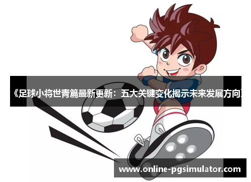 《足球小将世青篇最新更新：五大关键变化揭示未来发展方向》