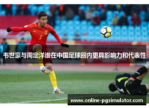 韦世豪与周定洋谁在中国足球圈内更具影响力和代表性