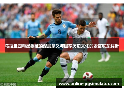乌拉圭四颗星象征的深层意义与国家历史文化的紧密联系解析
