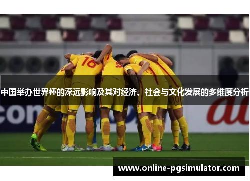 中国举办世界杯的深远影响及其对经济、社会与文化发展的多维度分析