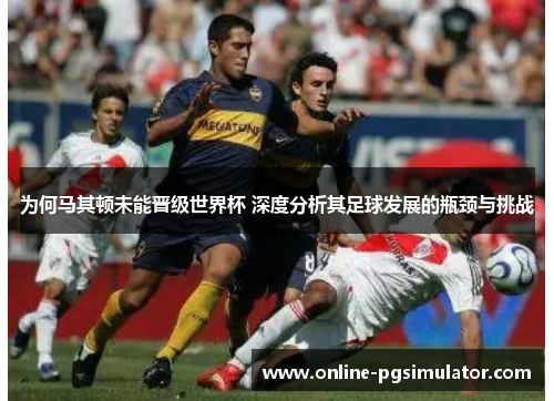为何马其顿未能晋级世界杯 深度分析其足球发展的瓶颈与挑战 为何马其顿未能晋级世界杯 深度分析其足球发展的瓶颈与挑战