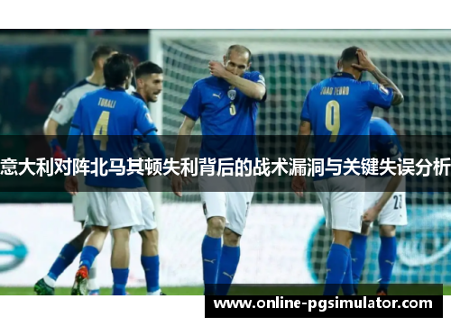 意大利对阵北马其顿失利背后的战术漏洞与关键失误分析