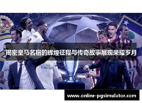 揭密皇马名宿的辉煌征程与传奇故事展现荣耀岁月