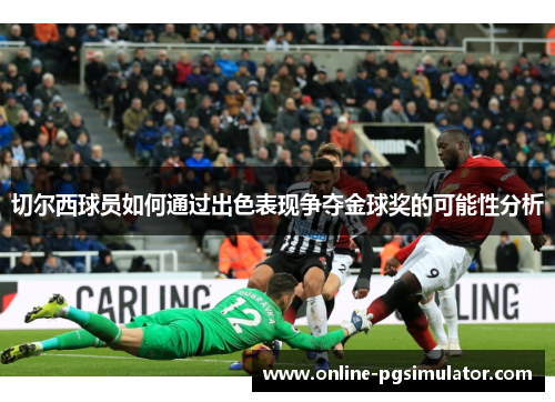 切尔西球员如何通过出色表现争夺金球奖的可能性分析 切尔西球员如何通过出色表现争夺金球奖的可能性分析