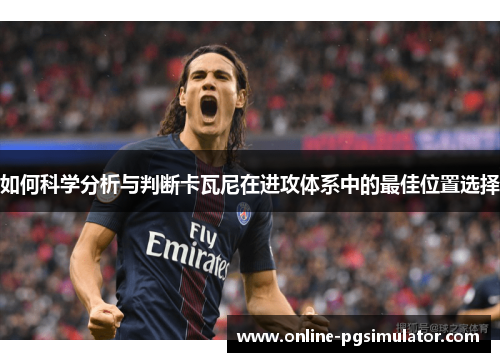 如何科学分析与判断卡瓦尼在进攻体系中的最佳位置选择 如何科学分析与判断卡瓦尼在进攻体系中的最佳位置选择