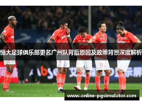 恒大足球俱乐部更名广州队背后原因及政策背景深度解析 恒大足球俱乐部更名广州队背后原因及政策背景深度解析