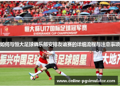 如何与恒大足球俱乐部安排友谊赛的详细流程与注意事项