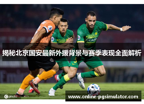 揭秘北京国安最新外援背景与赛季表现全面解析
