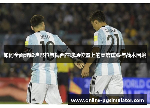 如何全面理解迪巴拉与梅西在球场位置上的高度重叠与战术困境