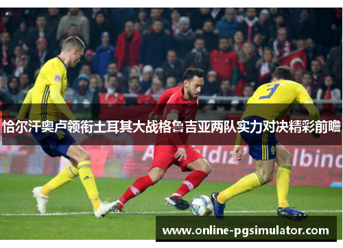 恰尔汗奥卢领衔土耳其大战格鲁吉亚两队实力对决精彩前瞻
